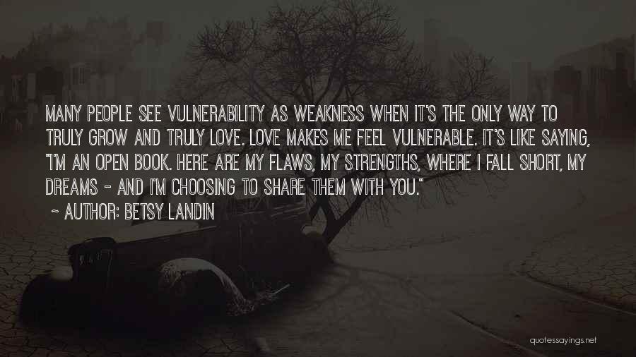 Betsy Landin Quotes: Many People See Vulnerability As Weakness When It's The Only Way To Truly Grow And Truly Love. Love Makes Me