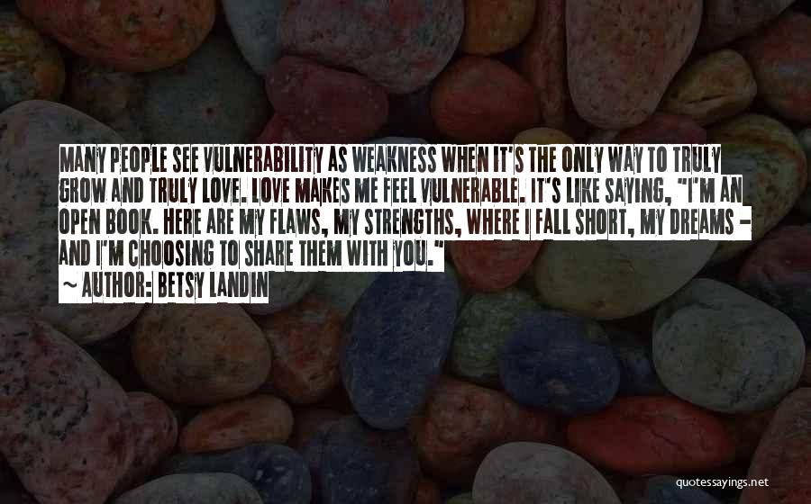 Betsy Landin Quotes: Many People See Vulnerability As Weakness When It's The Only Way To Truly Grow And Truly Love. Love Makes Me