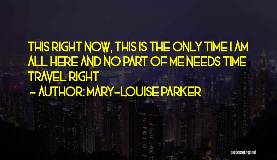 Mary-Louise Parker Quotes: This Right Now, This Is The Only Time I Am All Here And No Part Of Me Needs Time Travel