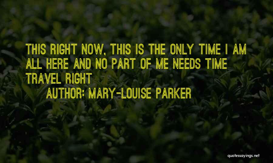 Mary-Louise Parker Quotes: This Right Now, This Is The Only Time I Am All Here And No Part Of Me Needs Time Travel