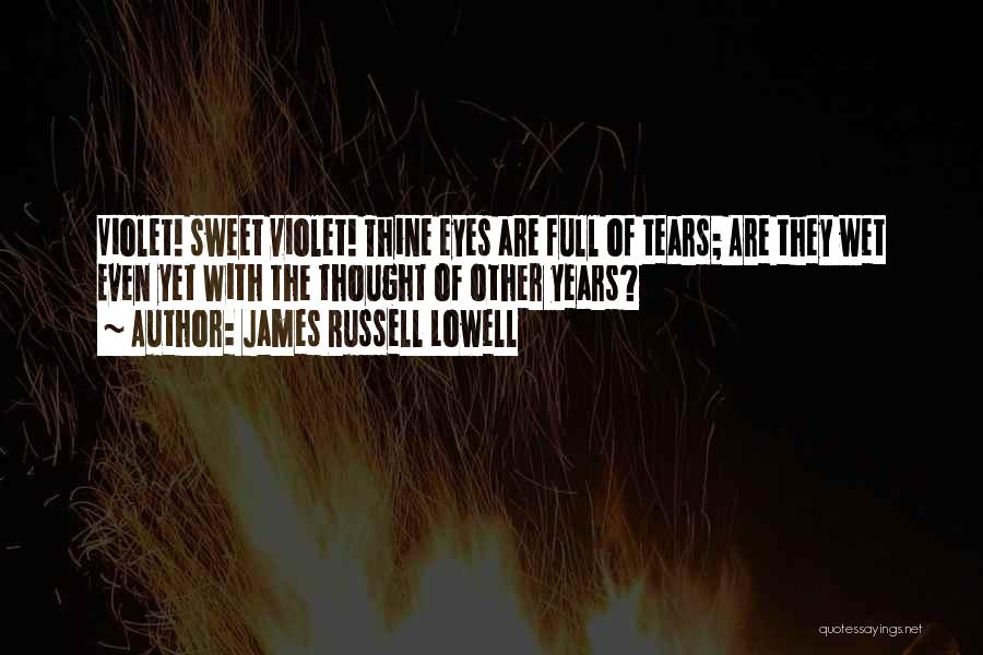 James Russell Lowell Quotes: Violet! Sweet Violet! Thine Eyes Are Full Of Tears; Are They Wet Even Yet With The Thought Of Other Years?