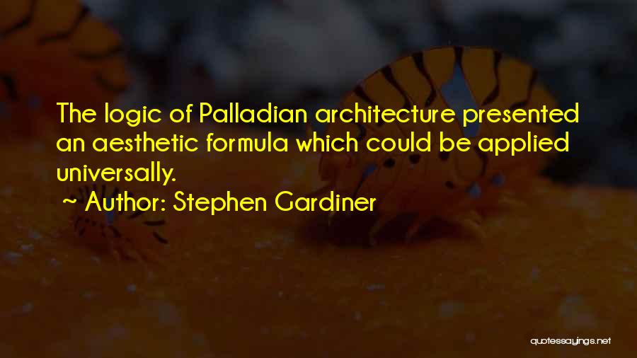 Stephen Gardiner Quotes: The Logic Of Palladian Architecture Presented An Aesthetic Formula Which Could Be Applied Universally.