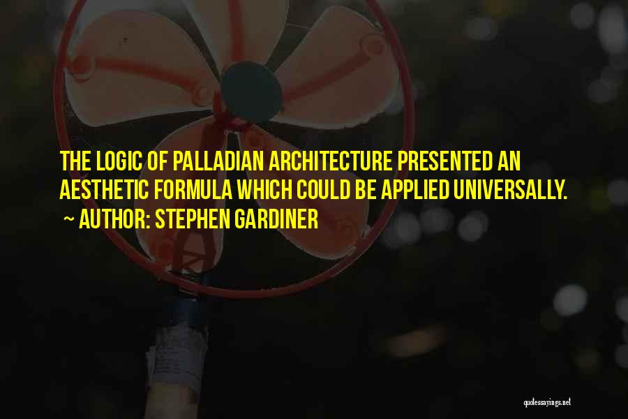 Stephen Gardiner Quotes: The Logic Of Palladian Architecture Presented An Aesthetic Formula Which Could Be Applied Universally.