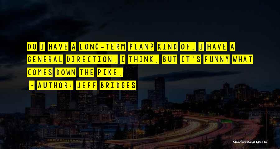 Jeff Bridges Quotes: Do I Have A Long-term Plan? Kind Of. I Have A General Direction, I Think. But It's Funny What Comes