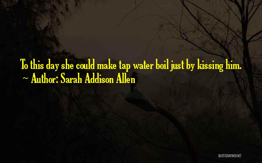 Sarah Addison Allen Quotes: To This Day She Could Make Tap Water Boil Just By Kissing Him.