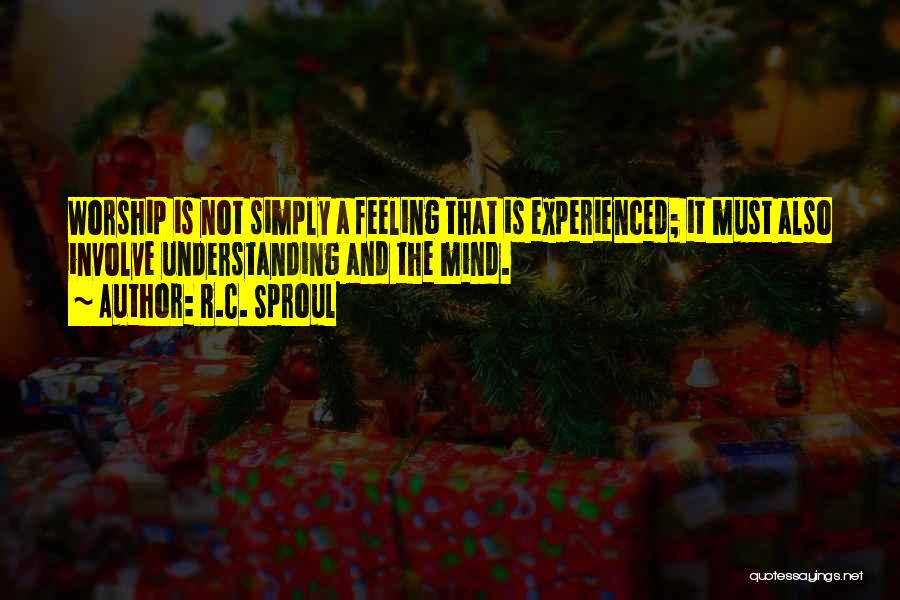 R.C. Sproul Quotes: Worship Is Not Simply A Feeling That Is Experienced; It Must Also Involve Understanding And The Mind.