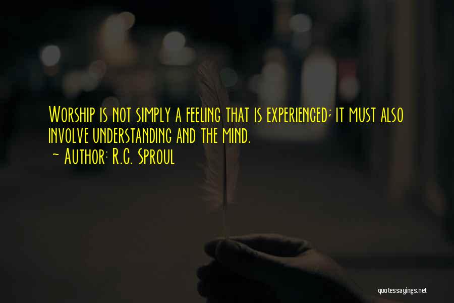 R.C. Sproul Quotes: Worship Is Not Simply A Feeling That Is Experienced; It Must Also Involve Understanding And The Mind.