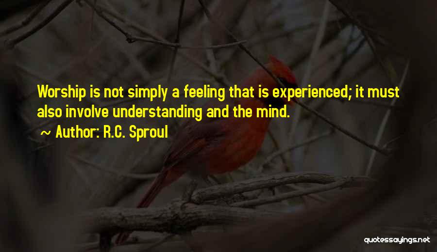 R.C. Sproul Quotes: Worship Is Not Simply A Feeling That Is Experienced; It Must Also Involve Understanding And The Mind.