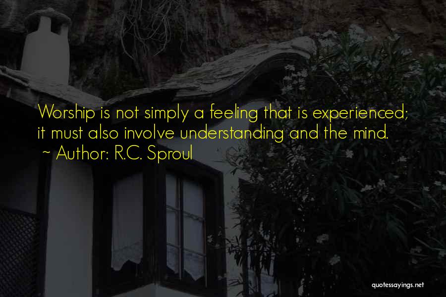 R.C. Sproul Quotes: Worship Is Not Simply A Feeling That Is Experienced; It Must Also Involve Understanding And The Mind.