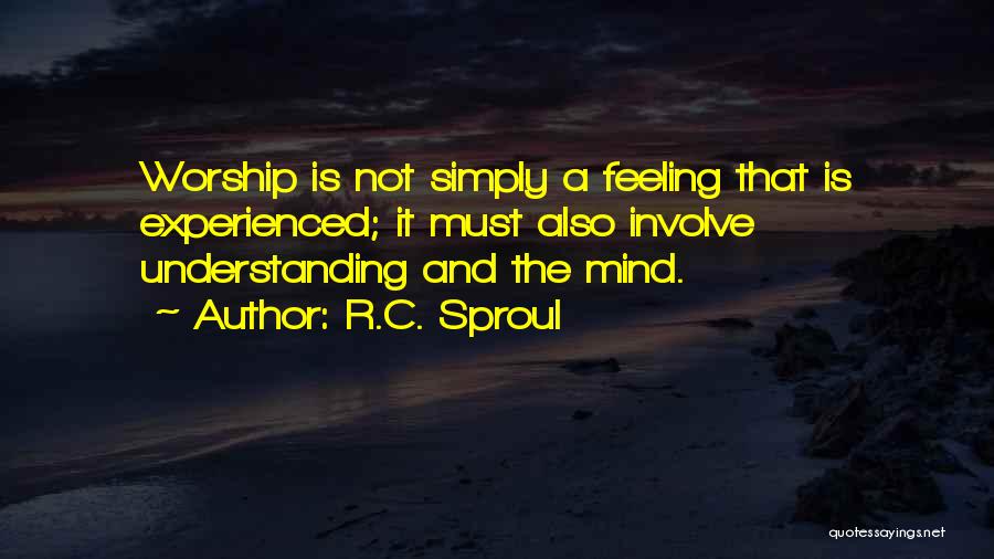R.C. Sproul Quotes: Worship Is Not Simply A Feeling That Is Experienced; It Must Also Involve Understanding And The Mind.