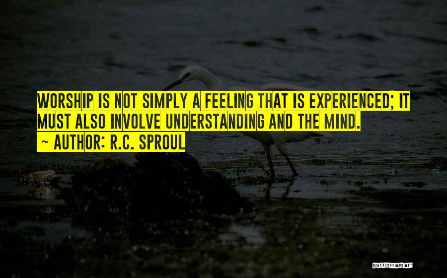 R.C. Sproul Quotes: Worship Is Not Simply A Feeling That Is Experienced; It Must Also Involve Understanding And The Mind.