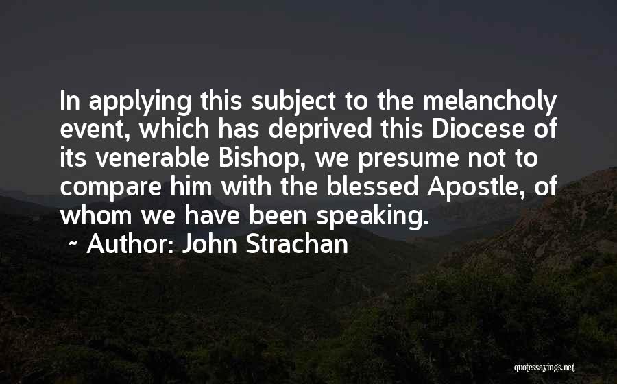 John Strachan Quotes: In Applying This Subject To The Melancholy Event, Which Has Deprived This Diocese Of Its Venerable Bishop, We Presume Not