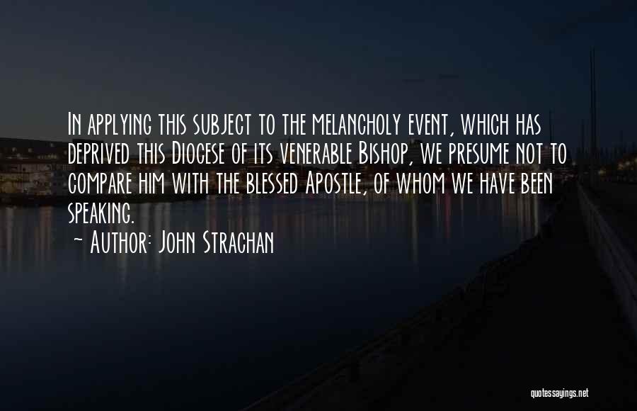 John Strachan Quotes: In Applying This Subject To The Melancholy Event, Which Has Deprived This Diocese Of Its Venerable Bishop, We Presume Not