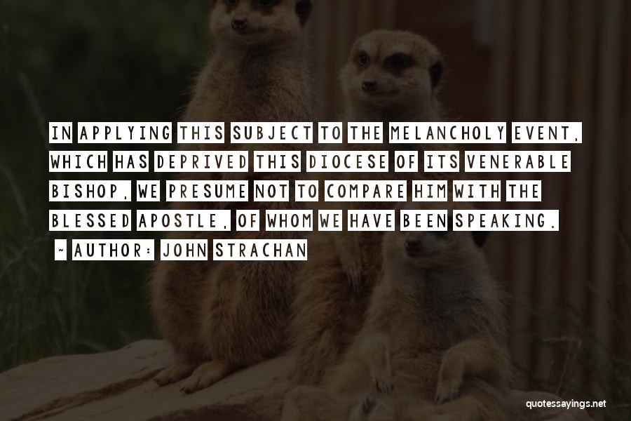 John Strachan Quotes: In Applying This Subject To The Melancholy Event, Which Has Deprived This Diocese Of Its Venerable Bishop, We Presume Not