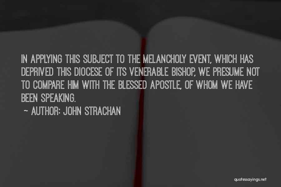 John Strachan Quotes: In Applying This Subject To The Melancholy Event, Which Has Deprived This Diocese Of Its Venerable Bishop, We Presume Not