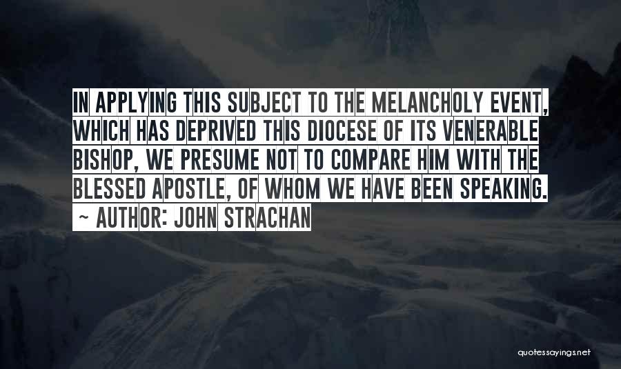 John Strachan Quotes: In Applying This Subject To The Melancholy Event, Which Has Deprived This Diocese Of Its Venerable Bishop, We Presume Not