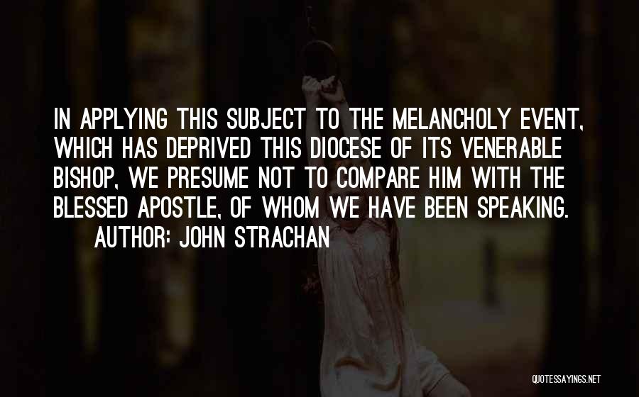 John Strachan Quotes: In Applying This Subject To The Melancholy Event, Which Has Deprived This Diocese Of Its Venerable Bishop, We Presume Not