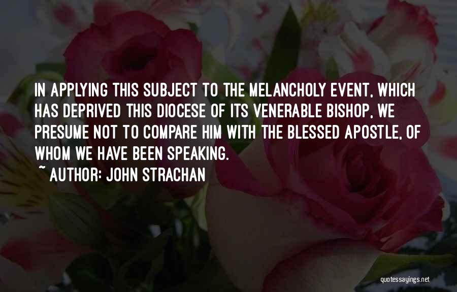 John Strachan Quotes: In Applying This Subject To The Melancholy Event, Which Has Deprived This Diocese Of Its Venerable Bishop, We Presume Not