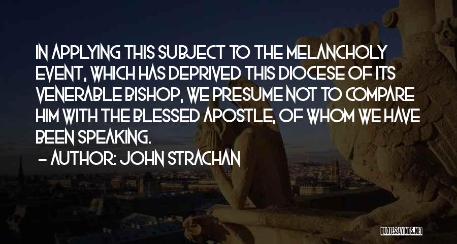 John Strachan Quotes: In Applying This Subject To The Melancholy Event, Which Has Deprived This Diocese Of Its Venerable Bishop, We Presume Not