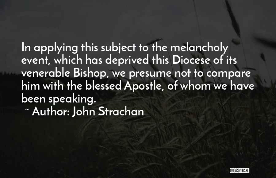 John Strachan Quotes: In Applying This Subject To The Melancholy Event, Which Has Deprived This Diocese Of Its Venerable Bishop, We Presume Not