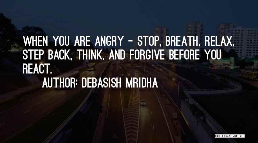 Debasish Mridha Quotes: When You Are Angry - Stop, Breath, Relax, Step Back, Think, And Forgive Before You React.
