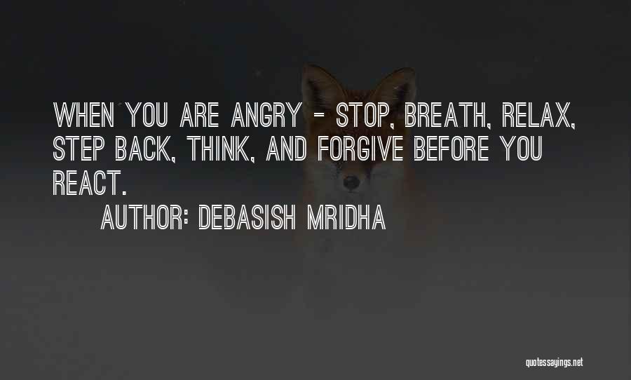 Debasish Mridha Quotes: When You Are Angry - Stop, Breath, Relax, Step Back, Think, And Forgive Before You React.