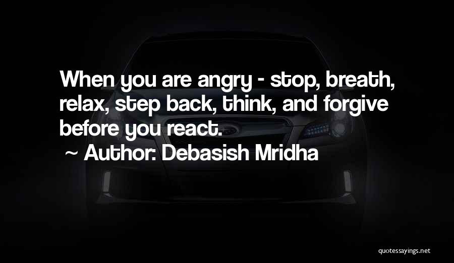 Debasish Mridha Quotes: When You Are Angry - Stop, Breath, Relax, Step Back, Think, And Forgive Before You React.