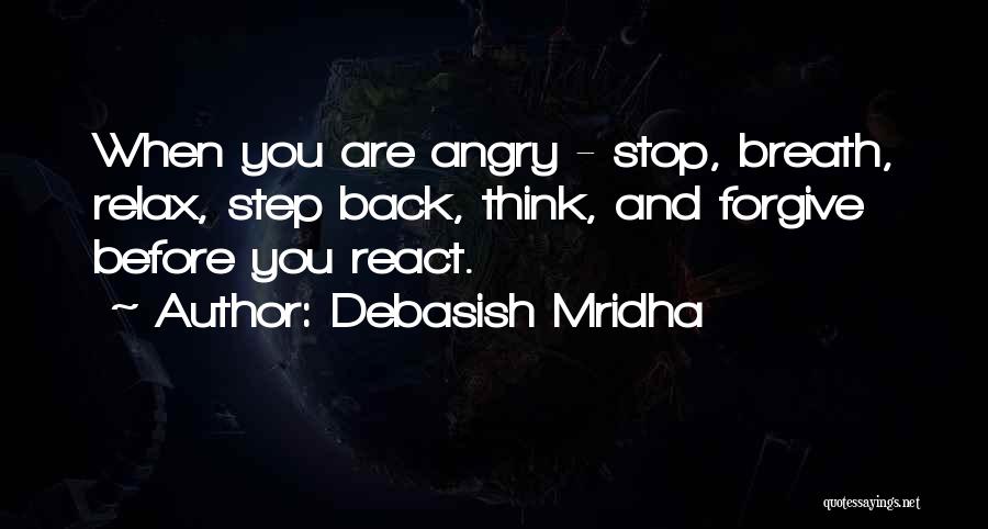 Debasish Mridha Quotes: When You Are Angry - Stop, Breath, Relax, Step Back, Think, And Forgive Before You React.
