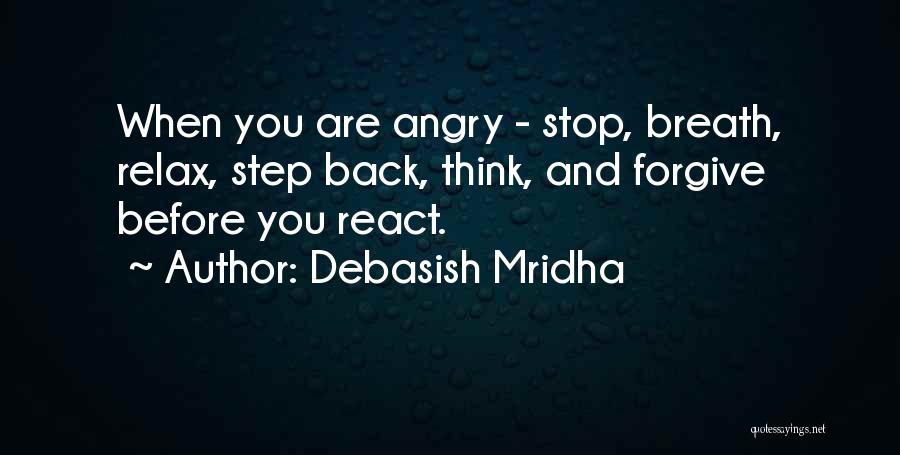 Debasish Mridha Quotes: When You Are Angry - Stop, Breath, Relax, Step Back, Think, And Forgive Before You React.