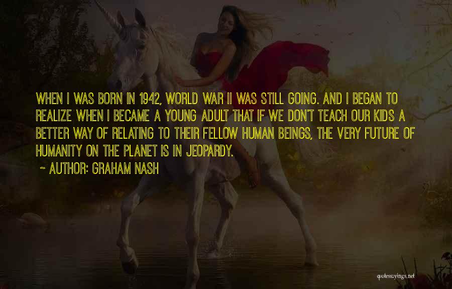 Graham Nash Quotes: When I Was Born In 1942, World War Ii Was Still Going. And I Began To Realize When I Became