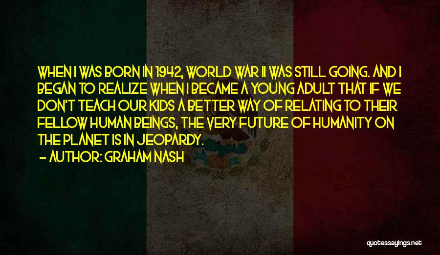 Graham Nash Quotes: When I Was Born In 1942, World War Ii Was Still Going. And I Began To Realize When I Became