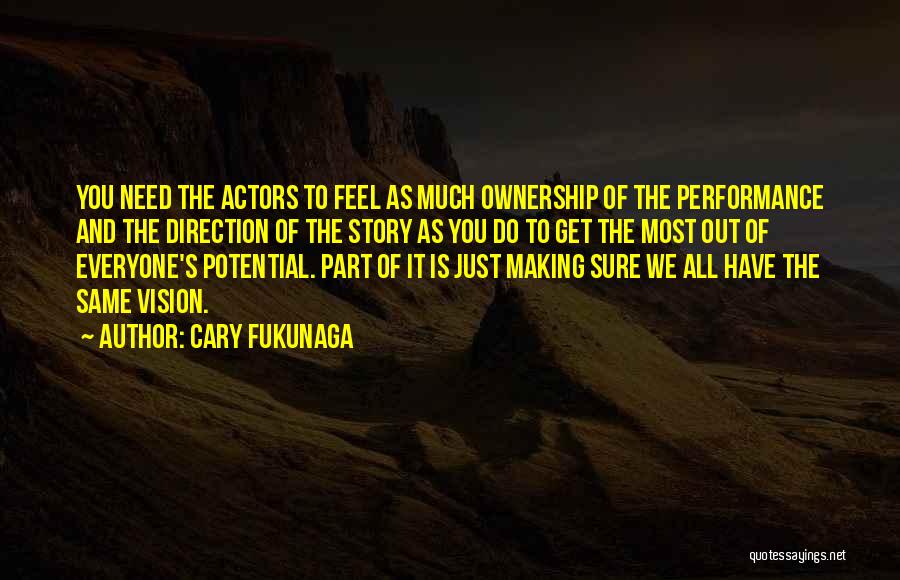 Cary Fukunaga Quotes: You Need The Actors To Feel As Much Ownership Of The Performance And The Direction Of The Story As You