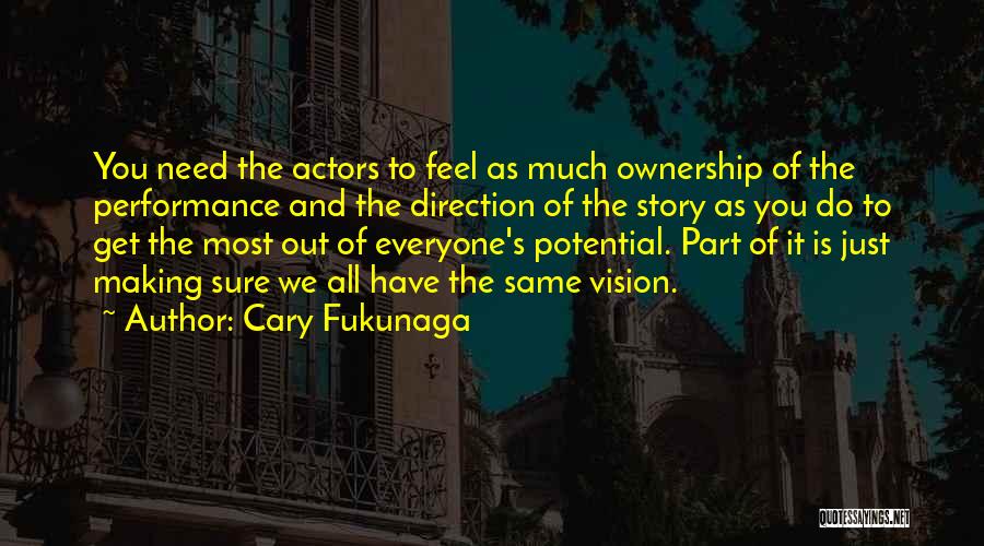 Cary Fukunaga Quotes: You Need The Actors To Feel As Much Ownership Of The Performance And The Direction Of The Story As You