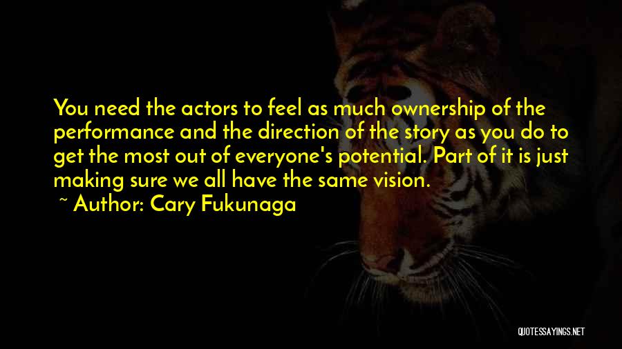 Cary Fukunaga Quotes: You Need The Actors To Feel As Much Ownership Of The Performance And The Direction Of The Story As You