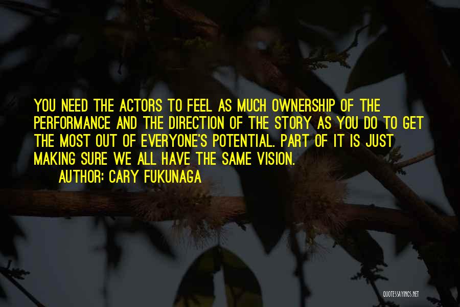 Cary Fukunaga Quotes: You Need The Actors To Feel As Much Ownership Of The Performance And The Direction Of The Story As You