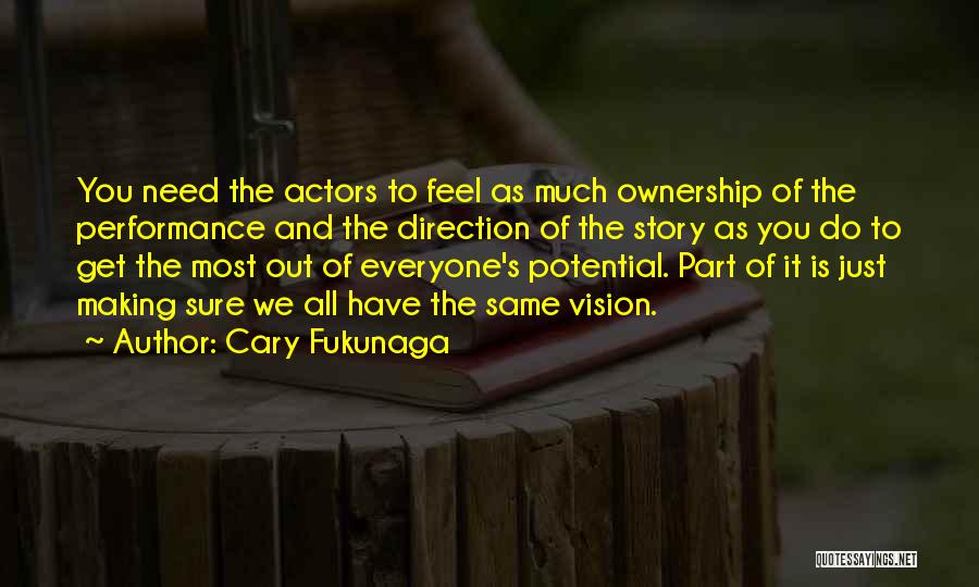 Cary Fukunaga Quotes: You Need The Actors To Feel As Much Ownership Of The Performance And The Direction Of The Story As You