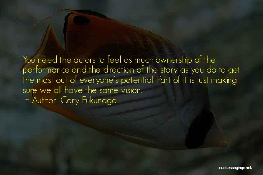 Cary Fukunaga Quotes: You Need The Actors To Feel As Much Ownership Of The Performance And The Direction Of The Story As You