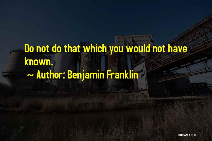Benjamin Franklin Quotes: Do Not Do That Which You Would Not Have Known.