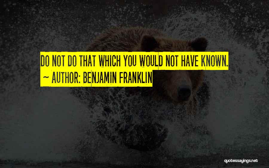 Benjamin Franklin Quotes: Do Not Do That Which You Would Not Have Known.