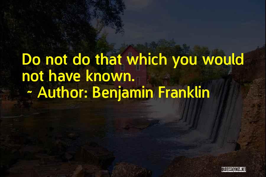 Benjamin Franklin Quotes: Do Not Do That Which You Would Not Have Known.