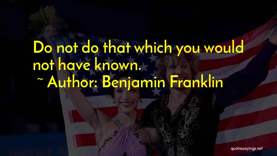 Benjamin Franklin Quotes: Do Not Do That Which You Would Not Have Known.