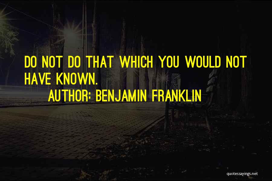 Benjamin Franklin Quotes: Do Not Do That Which You Would Not Have Known.