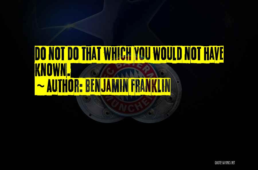 Benjamin Franklin Quotes: Do Not Do That Which You Would Not Have Known.