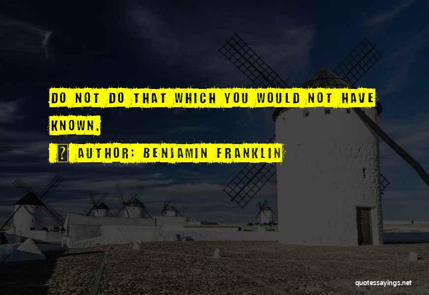 Benjamin Franklin Quotes: Do Not Do That Which You Would Not Have Known.