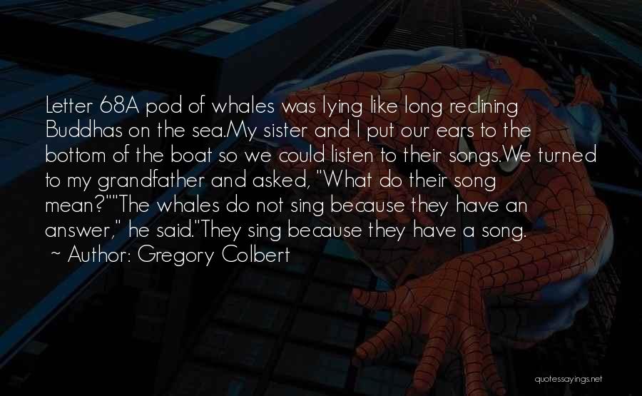 Gregory Colbert Quotes: Letter 68a Pod Of Whales Was Lying Like Long Reclining Buddhas On The Sea.my Sister And I Put Our Ears
