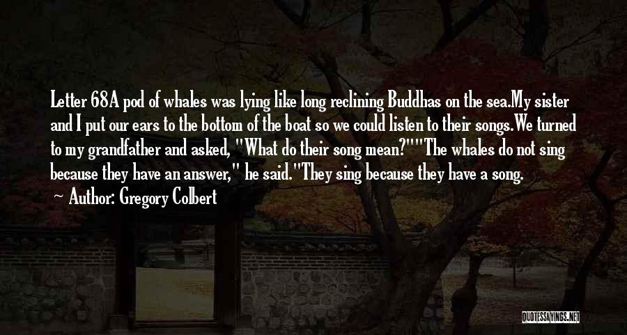 Gregory Colbert Quotes: Letter 68a Pod Of Whales Was Lying Like Long Reclining Buddhas On The Sea.my Sister And I Put Our Ears