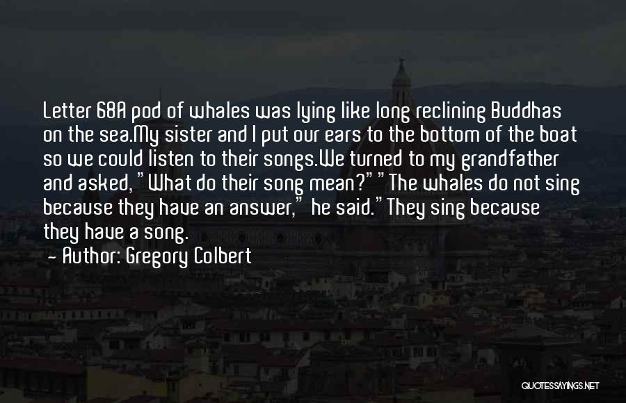 Gregory Colbert Quotes: Letter 68a Pod Of Whales Was Lying Like Long Reclining Buddhas On The Sea.my Sister And I Put Our Ears