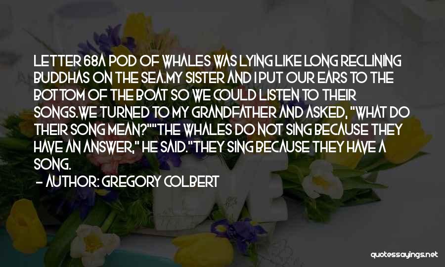 Gregory Colbert Quotes: Letter 68a Pod Of Whales Was Lying Like Long Reclining Buddhas On The Sea.my Sister And I Put Our Ears