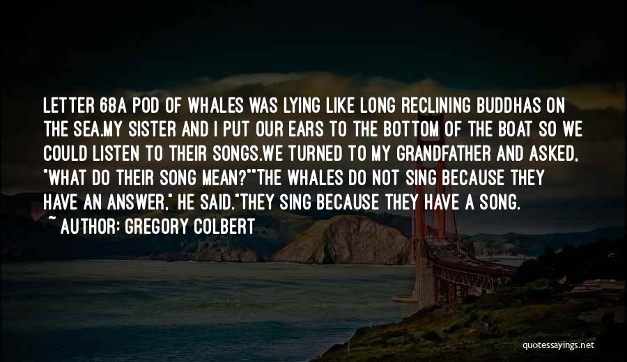 Gregory Colbert Quotes: Letter 68a Pod Of Whales Was Lying Like Long Reclining Buddhas On The Sea.my Sister And I Put Our Ears