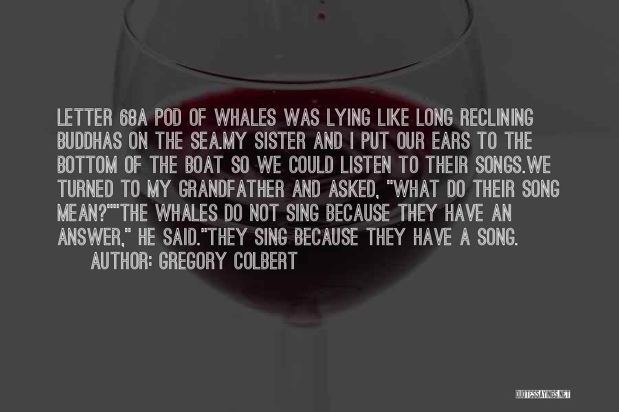 Gregory Colbert Quotes: Letter 68a Pod Of Whales Was Lying Like Long Reclining Buddhas On The Sea.my Sister And I Put Our Ears